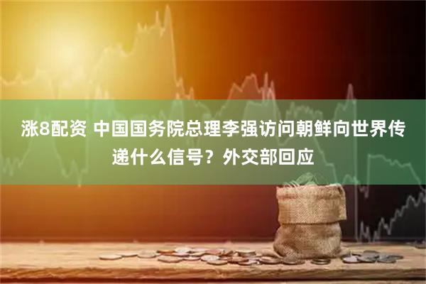 涨8配资 中国国务院总理李强访问朝鲜向世界传递什么信号？外交部回应