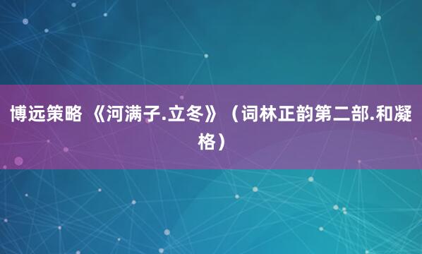 博远策略 《河满子.立冬》（词林正韵第二部.和凝格）
