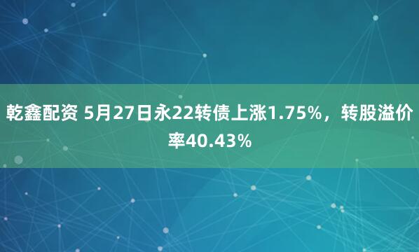 乾鑫配资 5月27日永22转债上涨1.75%，转股溢价率40.43%