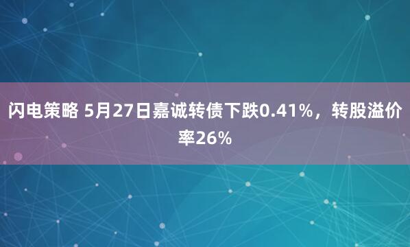 闪电策略 5月27日嘉诚转债下跌0.41%，转股溢价率26%