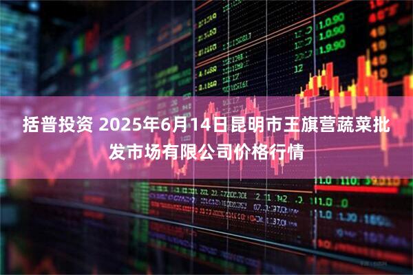 括普投资 2025年6月14日昆明市王旗营蔬菜批发市场有限公司价格行情