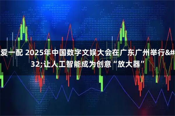 爱一配 2025年中国数字文娱大会在广东广州举行 让人工智能成为创意“放大器”