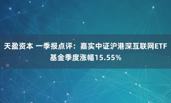 天盈资本 一季报点评：嘉实中证沪港深互联网ETF基金季度涨幅15.55%