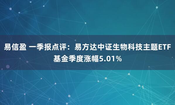 易信盈 一季报点评：易方达中证生物科技主题ETF基金季度涨幅5.01%