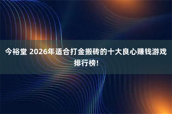 今裕堂 2026年适合打金搬砖的十大良心赚钱游戏排行榜!