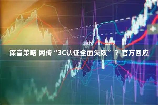 深富策略 网传“3C认证全面失效” ?官方回应
