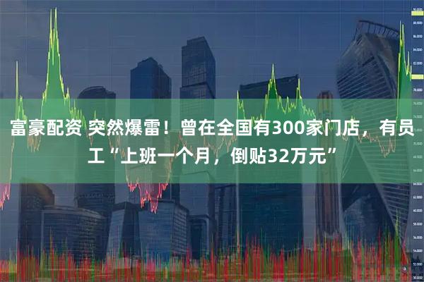 富豪配资 突然爆雷!曾在全国有300家门店,有员工“上班一个月,倒贴32万元”