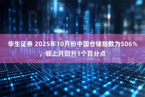 华生证券 2025年10月份中国仓储指数为506%，较上月回升1个百分点