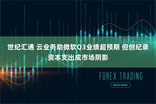 世纪汇通 云业务助微软Q3业绩超预期 但创纪录资本支出成市场阴影