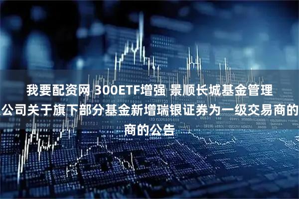 我要配资网 300ETF增强 景顺长城基金管理有限公司关于旗下部分基金新增瑞银证券为一级交易商的公告