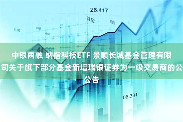 中银两融 纳指科技ETF 景顺长城基金管理有限公司关于旗下部分基金新增瑞银证券为一级交易商的公告