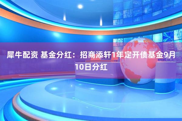 犀牛配资 基金分红：招商添轩1年定开债基金9月10日分红