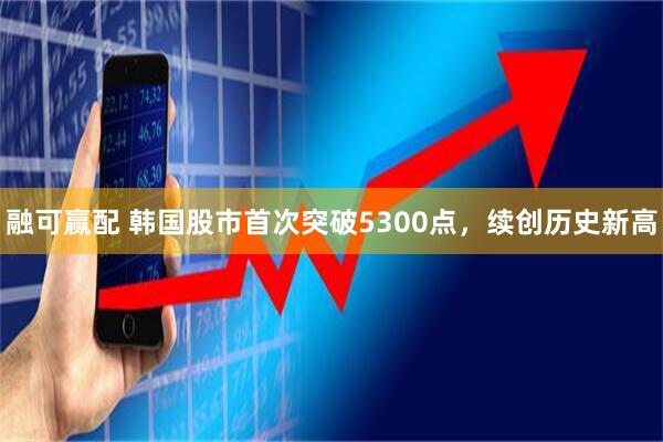 融可赢配 韩国股市首次突破5300点，续创历史新高