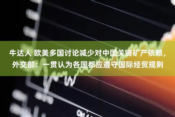 牛达人 欧美多国讨论减少对中国关键矿产依赖，外交部：一贯认为各国都应遵守国际经贸规则