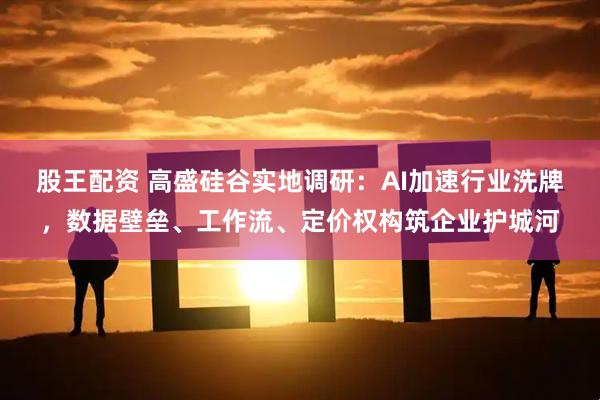 股王配资 高盛硅谷实地调研：AI加速行业洗牌，数据壁垒、工作流、定价权构筑企业护城河