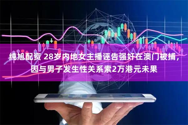 纯旭配资 28岁内地女主播诬告强奸在澳门被捕，因与男子发生性关系索2万港元未果