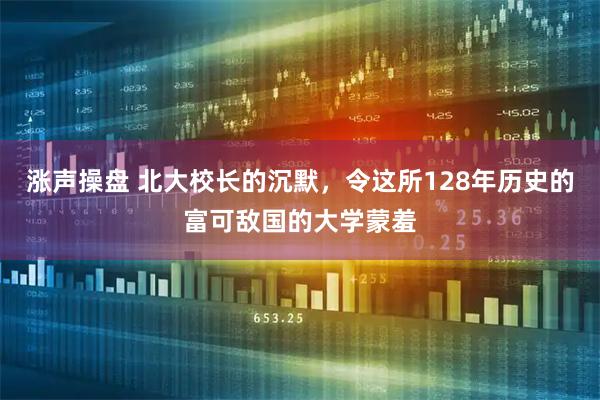 涨声操盘 北大校长的沉默，令这所128年历史的富可敌国的大学蒙羞